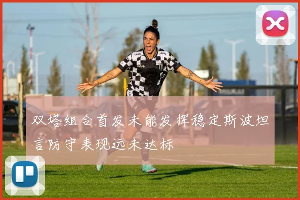 双塔组合首发未能发挥稳定斯波坦言防守表现远未达标