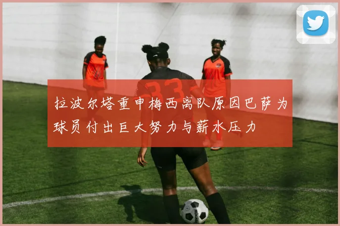 拉波尔塔重申梅西离队原因巴萨为球员付出巨大努力与薪水压力