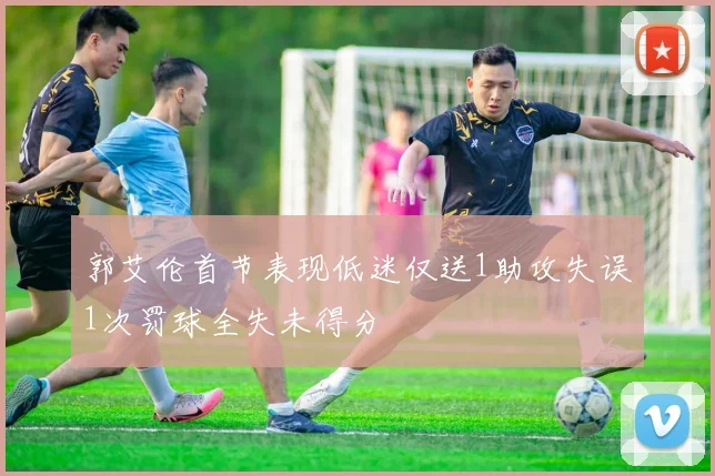 郭艾伦首节表现低迷仅送1助攻失误1次罚球全失未得分