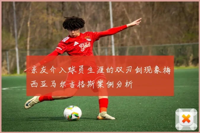 亲友介入球员生涯的双刃剑现象梅西亚马尔吉格斯案例分析
