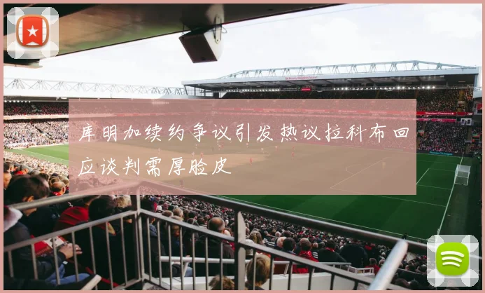 库明加续约争议引发热议拉科布回应谈判需厚脸皮