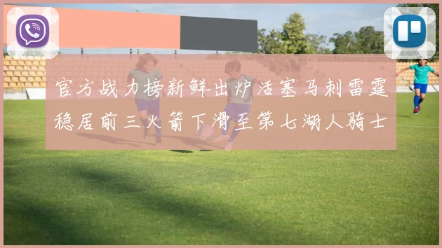 官方战力榜新鲜出炉活塞马刺雷霆稳居前三火箭下滑至第七湖人骑士表现不佳