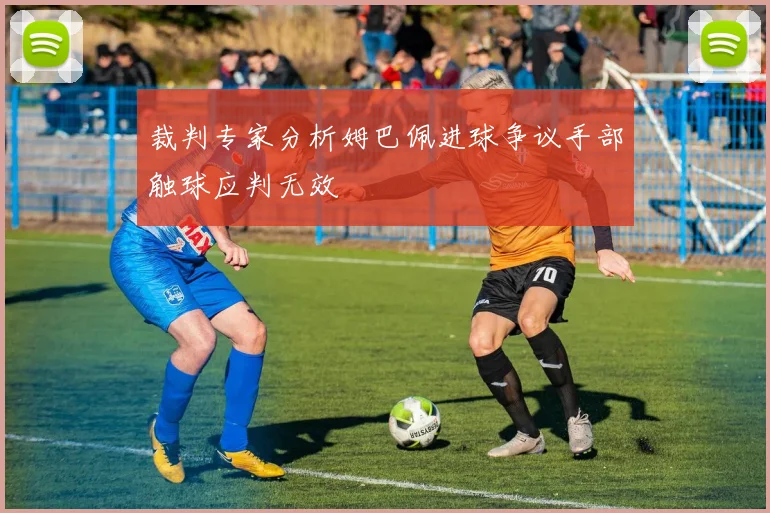 裁判专家分析姆巴佩进球争议手部触球应判无效