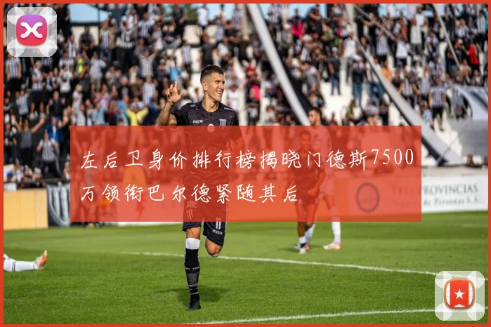 左后卫身价排行榜揭晓门德斯7500万领衔巴尔德紧随其后