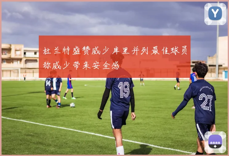 杜兰特盛赞威少库里并列最佳球员称威少带来安全感