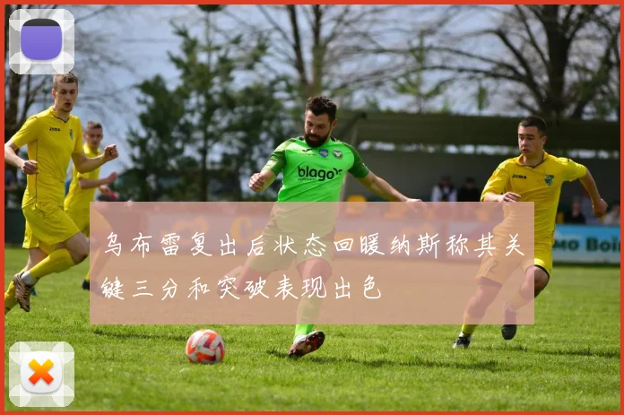 乌布雷复出后状态回暖纳斯称其关键三分和突破表现出色