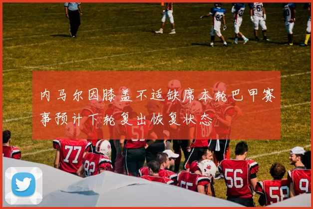 内马尔因膝盖不适缺席本轮巴甲赛事预计下轮复出恢复状态