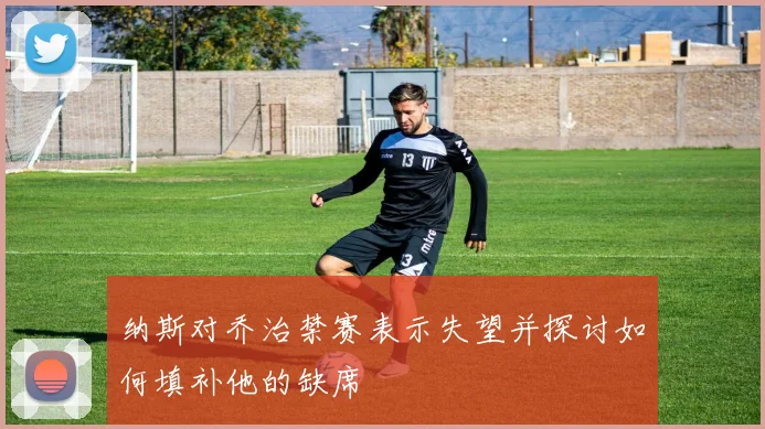 纳斯对乔治禁赛表示失望并探讨如何填补他的缺席