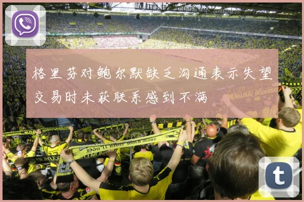 格里芬对鲍尔默缺乏沟通表示失望交易时未获联系感到不满