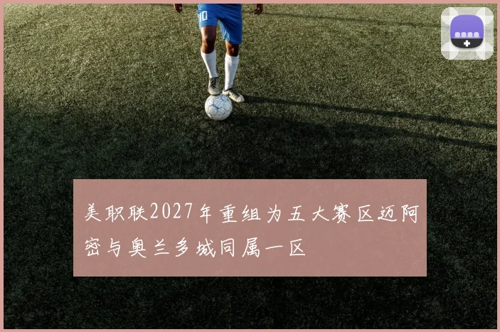 美职联2027年重组为五大赛区迈阿密与奥兰多城同属一区