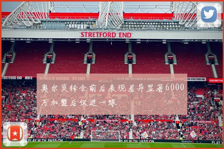 奥尔莫转会前后表现差异显著6000万加盟后仅进一球