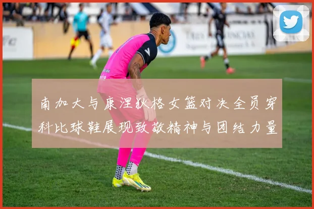 南加大与康涅狄格女篮对决全员穿科比球鞋展现致敬精神与团结力量