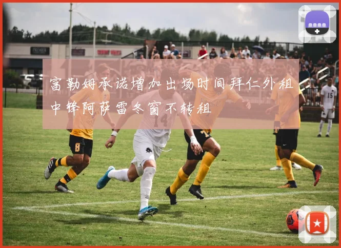 富勒姆承诺增加出场时间拜仁外租中锋阿萨雷冬窗不转租