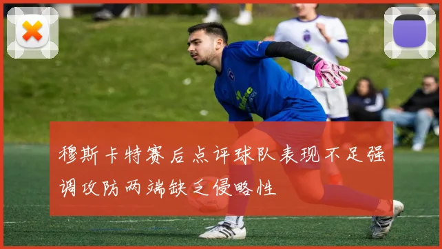 穆斯卡特赛后点评球队表现不足强调攻防两端缺乏侵略性