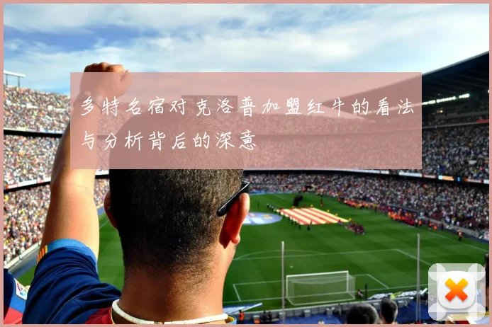 多特名宿对克洛普加盟红牛的看法与分析背后的深意