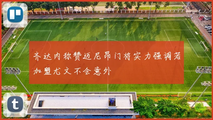 齐达内称赞迈尼昂门将实力强调若加盟尤文不会意外