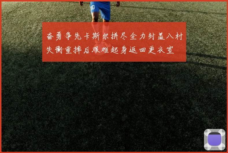 奋勇争先卡斯尔拼尽全力封盖八村失衡重摔后艰难起身返回更衣室