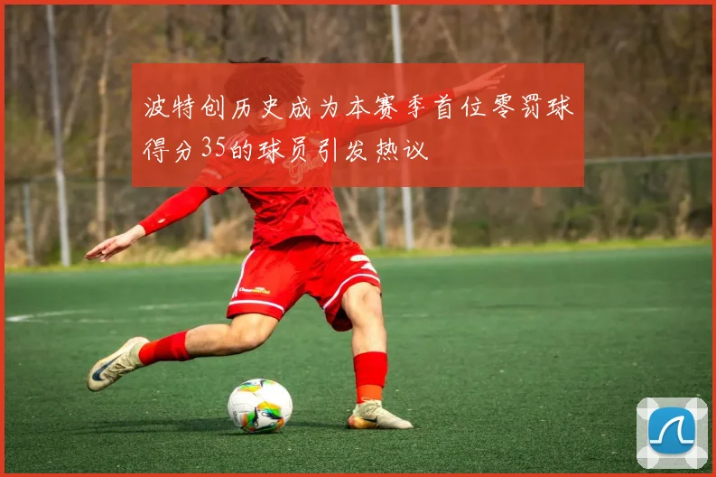 波特创历史成为本赛季首位零罚球得分35的球员引发热议