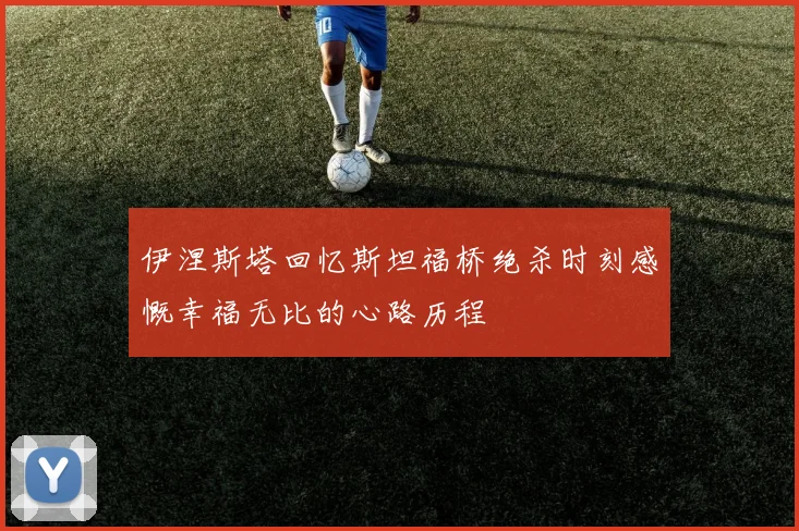 伊涅斯塔回忆斯坦福桥绝杀时刻感慨幸福无比的心路历程