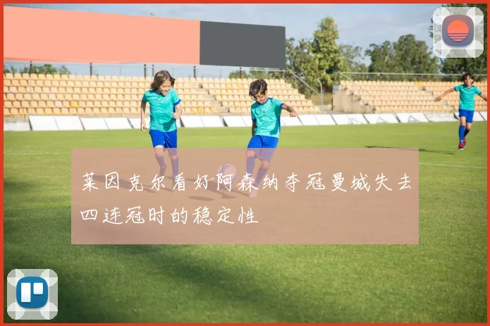 莱因克尔看好阿森纳夺冠曼城失去四连冠时的稳定性