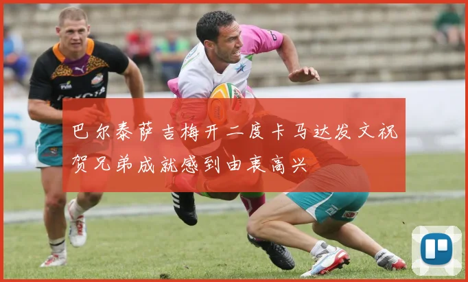 巴尔泰萨吉梅开二度卡马达发文祝贺兄弟成就感到由衷高兴