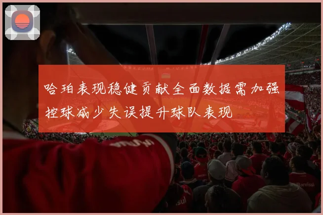 哈珀表现稳健贡献全面数据需加强控球减少失误提升球队表现