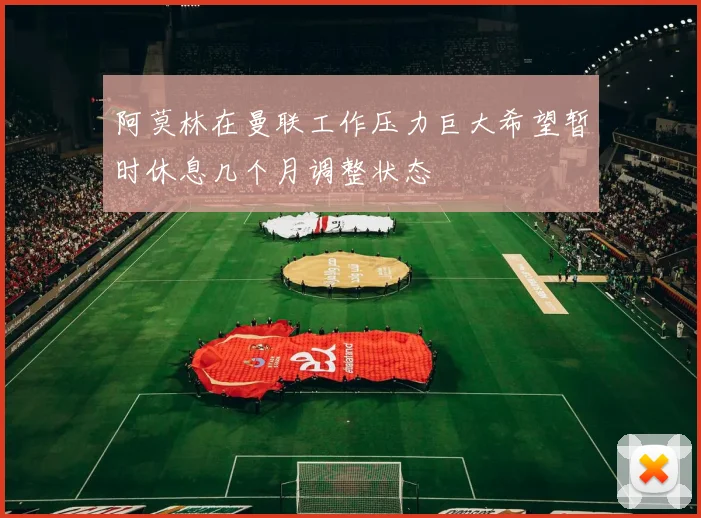 阿莫林在曼联工作压力巨大希望暂时休息几个月调整状态