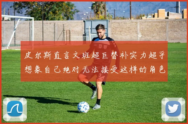 皮尔斯直言文班超巨替补实力超乎想象自己绝对无法接受这样的角色