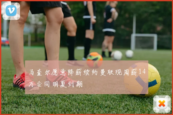 马奎尔愿意降薪续约曼联现周薪14万合同明夏到期