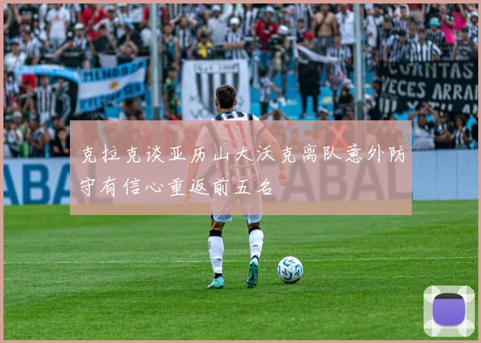克拉克谈亚历山大沃克离队意外防守有信心重返前五名