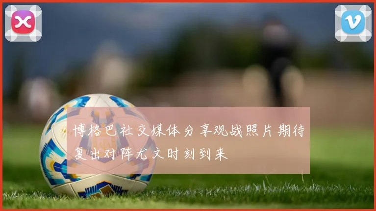 博格巴社交媒体分享观战照片期待复出对阵尤文时刻到来