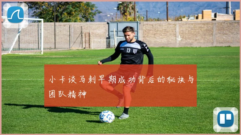 小卡谈马刺早期成功背后的秘诀与团队精神