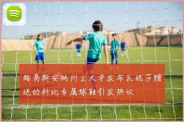 路易斯安纳州立大学发布瓦妮莎赠送的科比专属球鞋引发热议