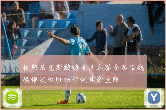 快船尼克斯鹈鹕奇才本赛季客场战绩惨淡仅胜独行侠其余全败