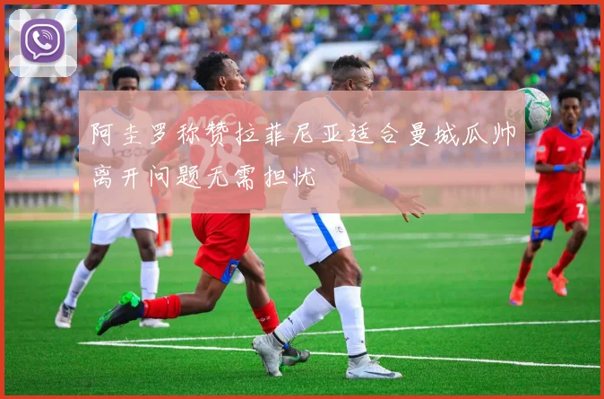 阿圭罗称赞拉菲尼亚适合曼城瓜帅离开问题无需担忧