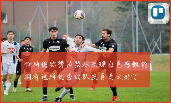 伦纳德称赞马瑟林表现出色感慨能拥有这样优秀的队友真是太好了