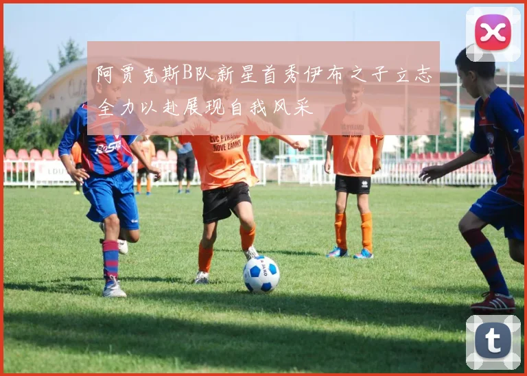 阿贾克斯B队新星首秀伊布之子立志全力以赴展现自我风采