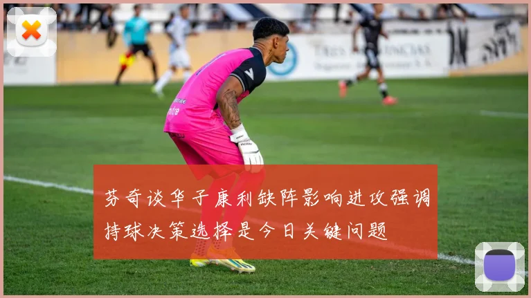 芬奇谈华子康利缺阵影响进攻强调持球决策选择是今日关键问题