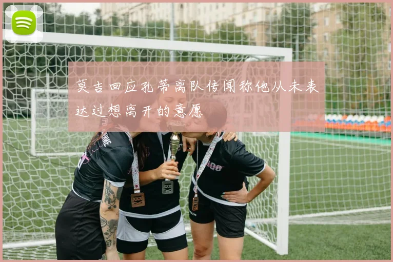 莫吉回应孔蒂离队传闻称他从未表达过想离开的意愿