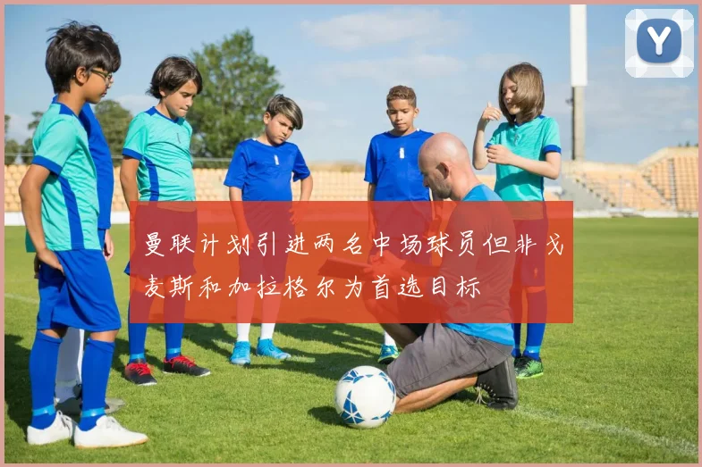 曼联计划引进两名中场球员但非戈麦斯和加拉格尔为首选目标