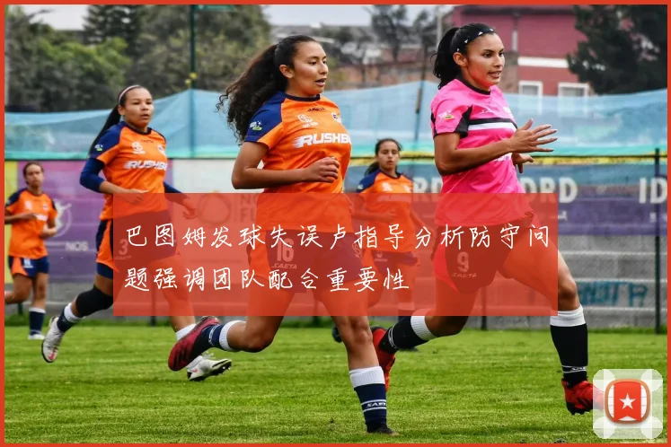 巴图姆发球失误卢指导分析防守问题强调团队配合重要性