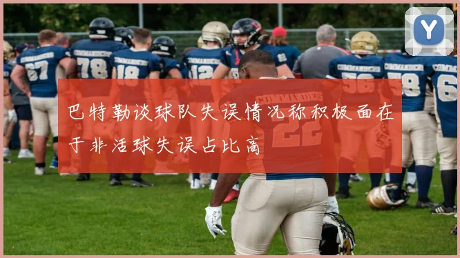 巴特勒谈球队失误情况称积极面在于非活球失误占比高