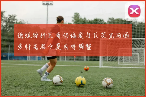 德媒称科瓦奇仍偏爱与瓦茨克沟通多特高层今夏或将调整