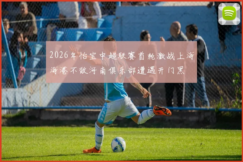 2026年怡宝中超联赛首轮激战上海海港不敌河南俱乐部遭遇开门黑