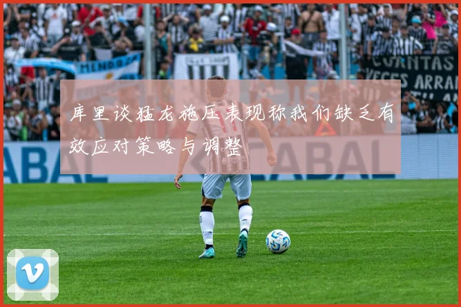 库里谈猛龙施压表现称我们缺乏有效应对策略与调整