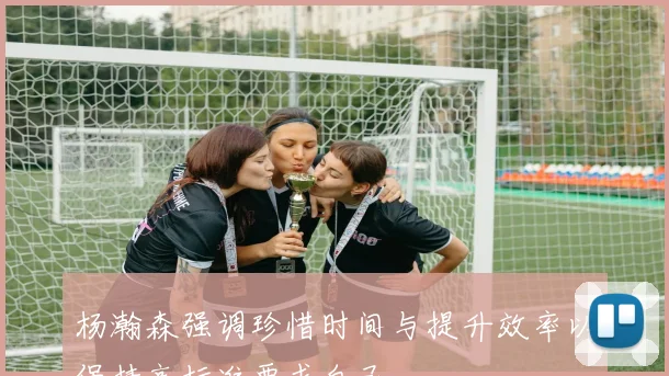 杨瀚森强调珍惜时间与提升效率以保持高标准要求自己