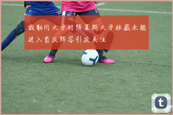 俄勒冈大学对阵莱斯大学林葳未能进入首发阵容引发关注