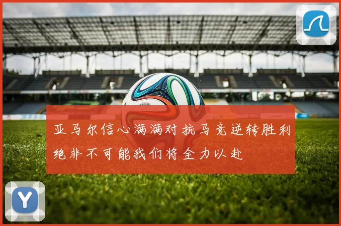 亚马尔信心满满对抗马竞逆转胜利绝非不可能我们将全力以赴