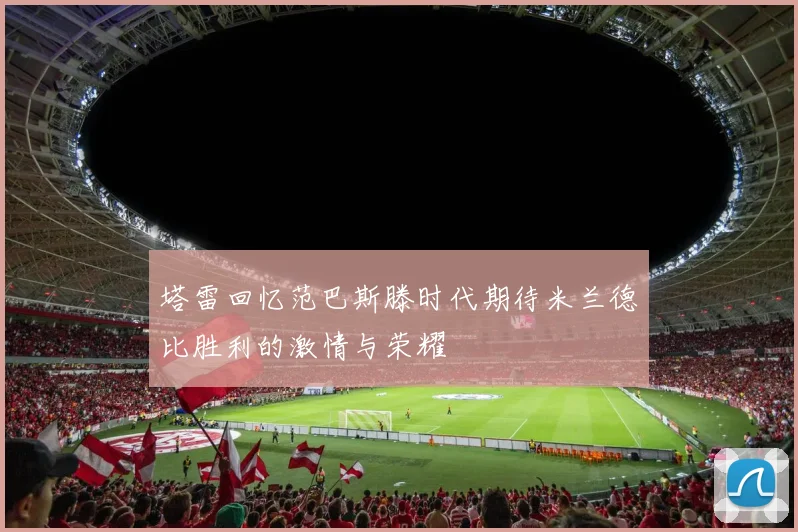 塔雷回忆范巴斯滕时代期待米兰德比胜利的激情与荣耀
