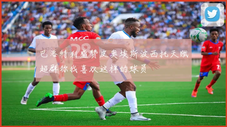 巴洛特利盛赞皮奥埃斯波西托天赋超群称我喜欢这样的球员